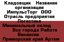 Кладовщик › Название организации ­ ИмпульсТорг, ООО › Отрасль предприятия ­ Логистика › Минимальный оклад ­ 45 000 - Все города Работа » Вакансии   . Приморский край,Артем г.